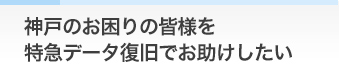 神戸のお困りの皆様を特急データ復旧でお助けしたい